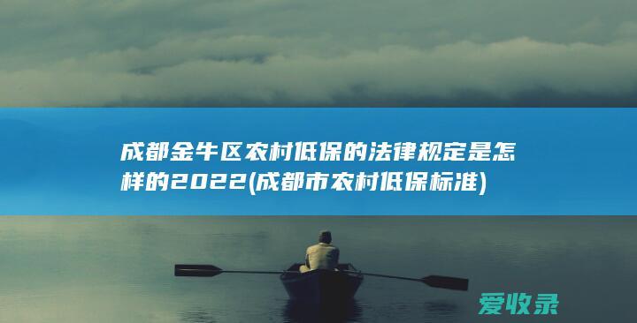 成都金牛区农村低保的法律规定是怎样的2022(成都市农村低保标准)