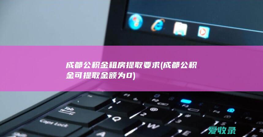 成都公积金租房提取要求(成都公积金可提取金额为0)