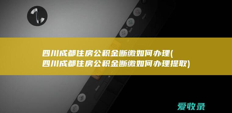 四川成都住房公积金断缴如何办理(四川成都住房公积金断缴如何办理提取)