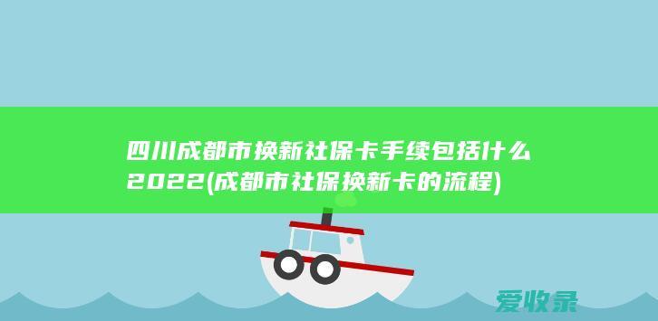 四川成都市换新社保卡手续包括什么2022(成都市社保换新卡的流程)