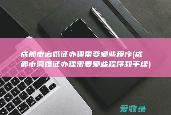 成都市离婚证办理需要哪些程序(成都市离婚证办理需要哪些程序和手续)