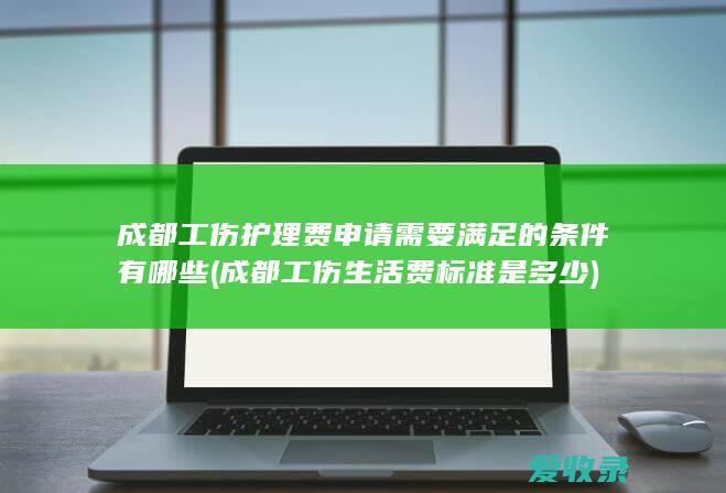 成都工伤护理费申请需要满足的条件有哪些(成都工伤生活费标准是多少)