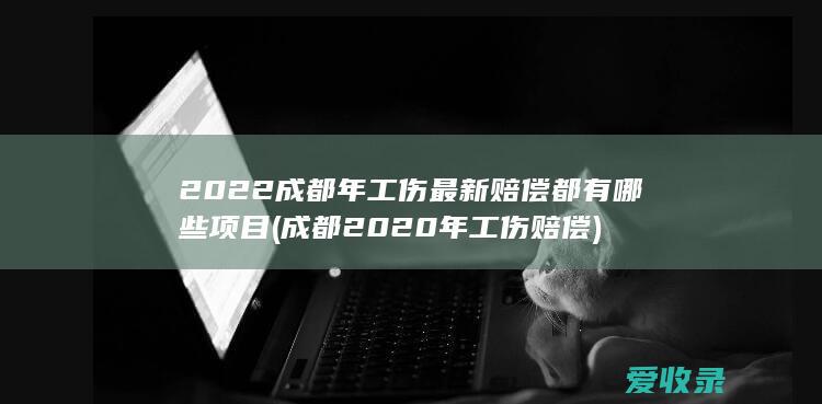 2022成都年工伤最新赔偿都有哪些项目(成都2020年工伤赔偿)