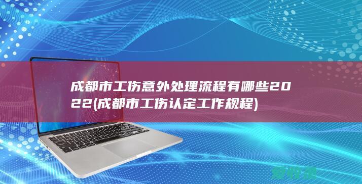 成都市工伤意外处理流程有哪些2022(成都市工伤认定工作规程)