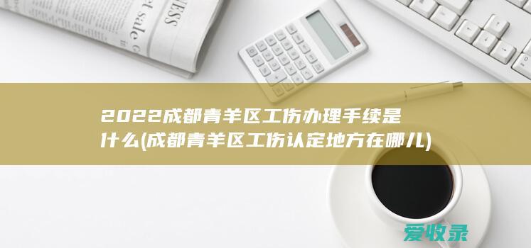 2022成都青羊区工伤办理手续是什么(成都青羊区工伤认定地方在哪儿)