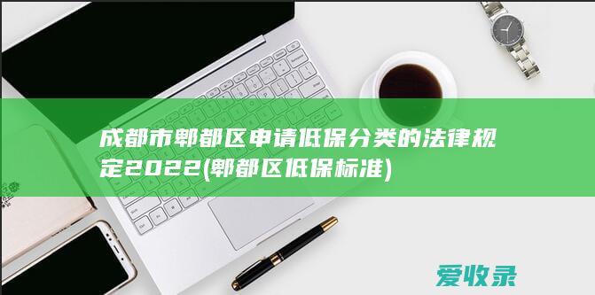 成都市郫都区申请低保分类的法律规定2022(郫都区低保标准)