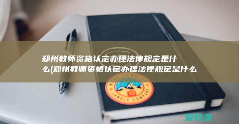 郑州教师资格认定办理法律规定是什么(郑州教师资格认定办理法律规定是什么文件)