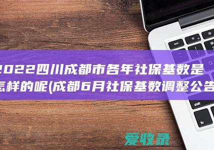 2022四川成都市各年社保基数是怎样的呢(成都6月社保基数调整公告)