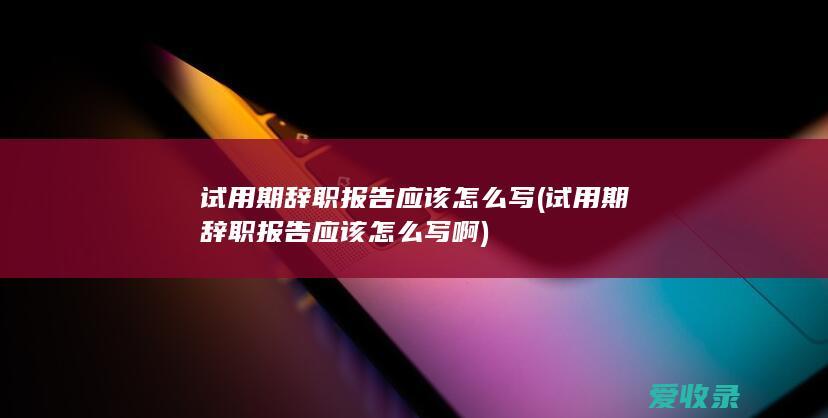 试用期辞职报告应该怎么写(试用期辞职报告应该怎么写啊)