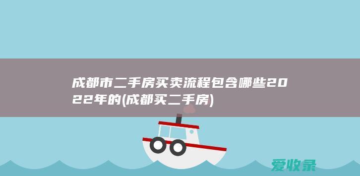 成都市二手房买卖流程包含哪些2022年的(成都买二手房)