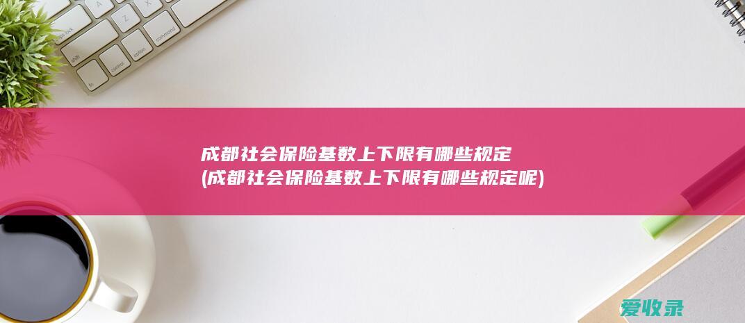 成都社会保险基数上下限有哪些规定(成都社会保险基数上下限有哪些规定呢)