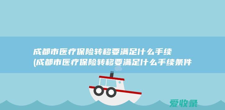 成都市医疗保险转移要满足什么手续(成都市医疗保险转移要满足什么手续条件)