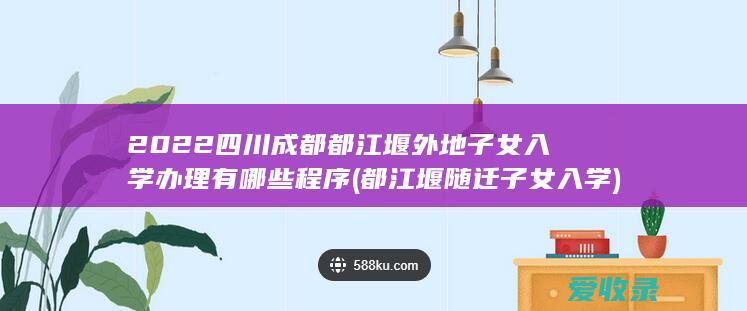 2022四川成都都江堰外地子女入学办理有哪些程序(都江堰随迁子女入学)