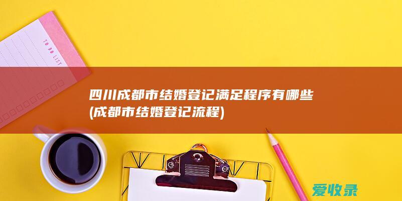 四川成都市结婚登记满足程序有哪些(成都市结婚登记流程)