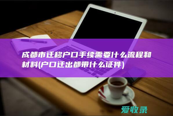 成都市迁移户口手续需要什么流程和材料(户口迁出都带什么证件)