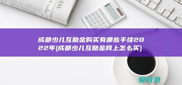 成都少儿互助金购买有哪些手续2022年(成都少儿互助金网上怎么买)