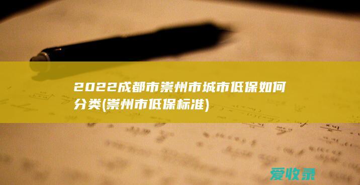 2022成都市崇州市城市低保如何分类(崇州市低保标准)