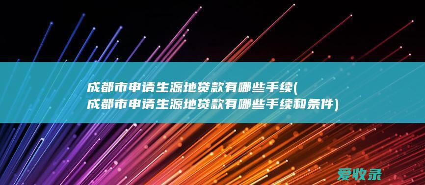 成都市申请生源地贷款有哪些手续(成都市申请生源地贷款有哪些手续和条件)