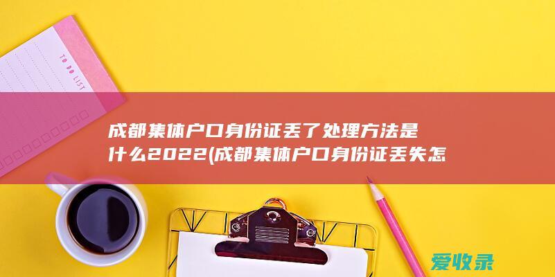 成都集体户口身份证丢了处理方法是什么2022(成都集体户口身份证丢失怎么补办)