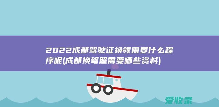 2022成都驾驶证换领需要什么程序呢(成都换驾照需要哪些资料)