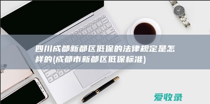 四川成都新都区低保的法律规定是怎样的(成都市新都区低保标准)