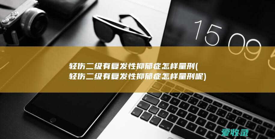 轻伤二级有复发性抑郁症怎样量刑(轻伤二级有复发性抑郁症怎样量刑呢)