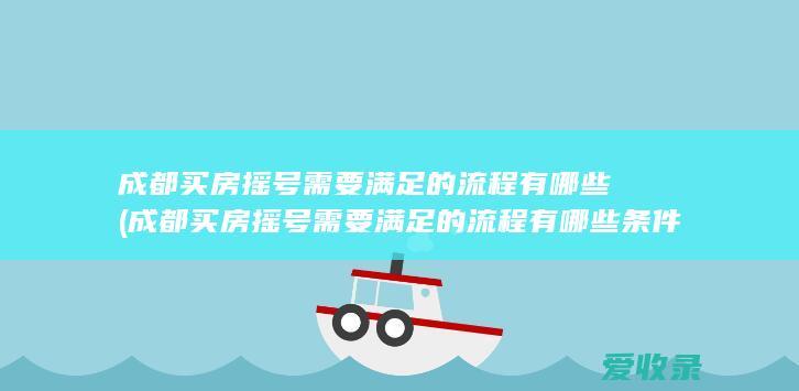 成都买房摇号需要满足的流程有哪些(成都买房摇号需要满足的流程有哪些条件)