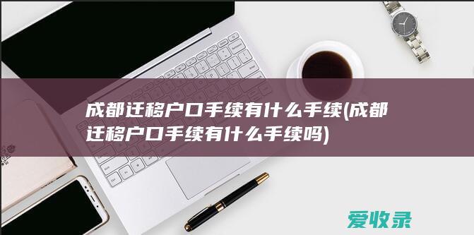 成都迁移户口手续有什么手续(成都迁移户口手续有什么手续吗)