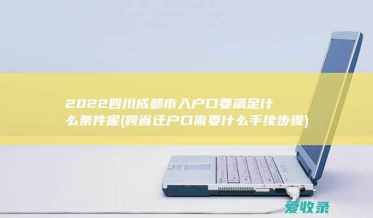 2022四川成都市入户口要满足什么条件呢(跨省迁户口需要什么手续步骤)