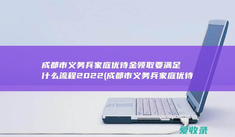 成都市义务兵家庭优待金领取要满足什么流程2022(成都市义务兵家庭优待金是多少)