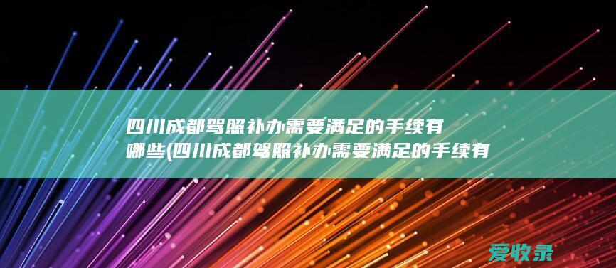 四川成都驾照补办需要满足的手续有哪些(四川成都驾照补办需要满足的手续有哪些要求)