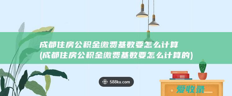 成都住房公积金缴费基数要怎么计算(成都住房公积金缴费基数要怎么计算的)