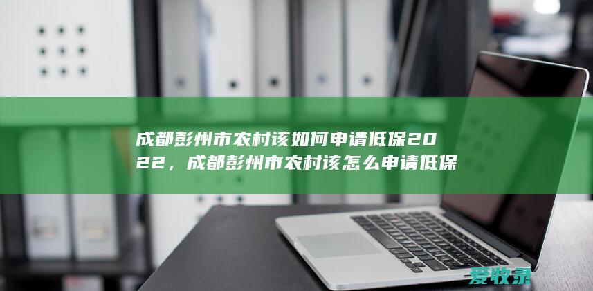 成都彭州市农村该如何申请低保2022，成都彭州市农村该怎么申请低保