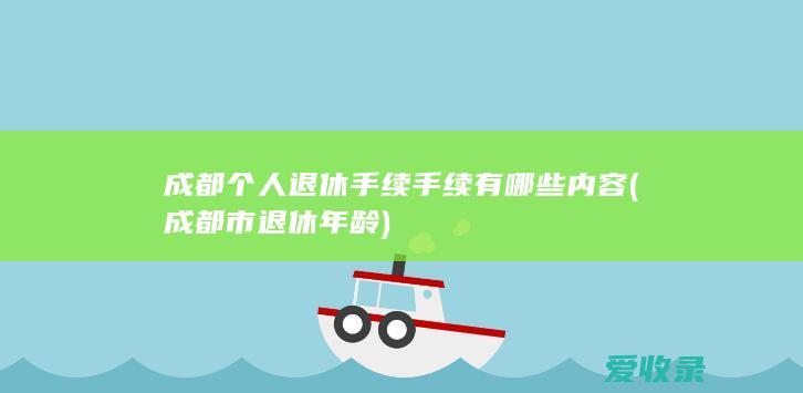 成都个人退休手续手续有哪些内容(成都市退休年龄)