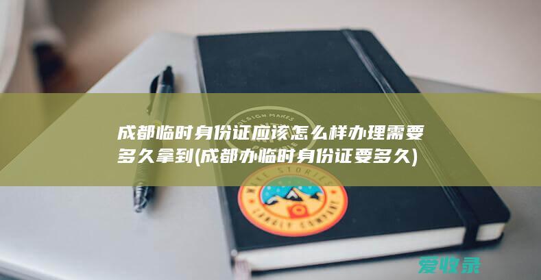 成都临时身份证应该怎么样办理需要多久拿到(成都办临时身份证要多久)