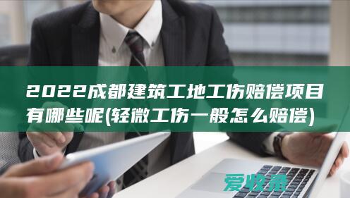 2022成都建筑工地工伤赔偿项目有哪些呢(轻微工伤一般怎么赔偿)