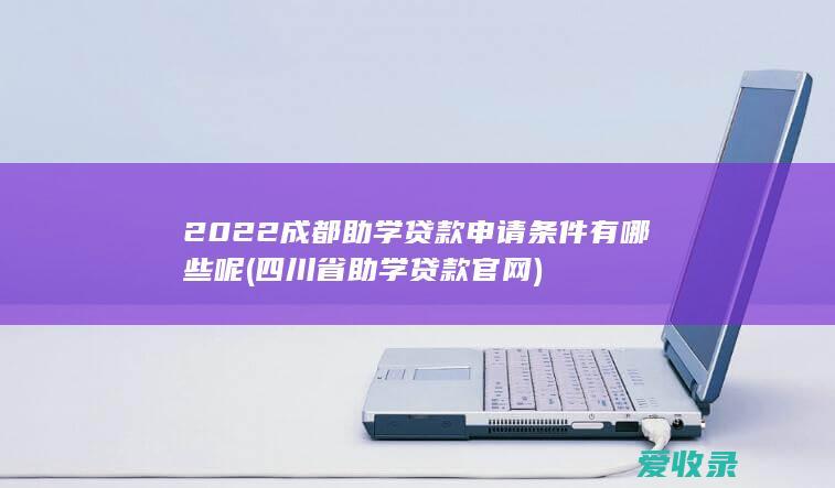 2022成都助学贷款申请条件有哪些呢(四川省助学贷款官网)