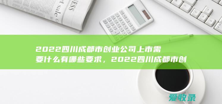 2022四川成都市创业公司上市需要什么有哪些要求，2022四川成都市创业顾问需要什么条件包含哪些