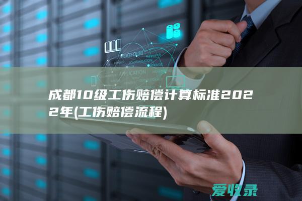 成都10级工伤赔偿计算标准2022年(工伤赔偿流程)