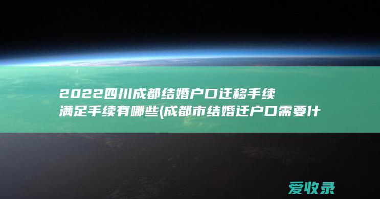 2022四川成都结婚户口迁移手续满足手续有哪些(成都市结婚迁户口需要什么手续)