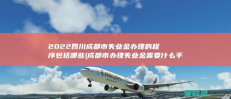 2022四川成都市失业金办理的程序包括哪些(成都市办理失业金需要什么手续)