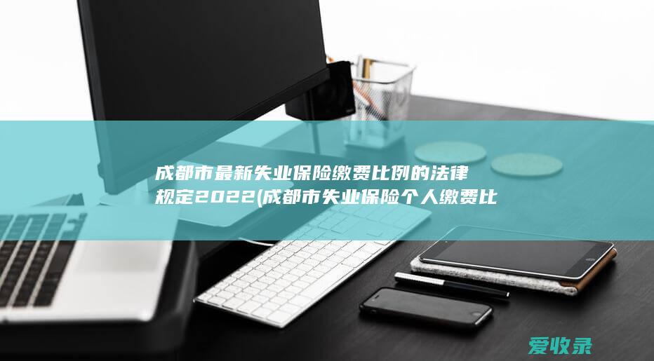 成都市最新失业保险缴费比例的法律规定2022(成都市失业保险个人缴费比例)