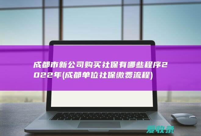 成都市新公司购买社保有哪些程序2022年(成都单位社保缴费流程)