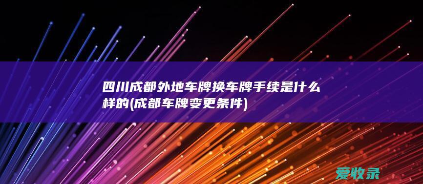 四川成都外地车牌换车牌手续是什么样的(成都车牌变更条件)