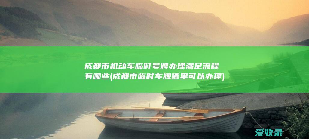 成都市机动车临时号牌办理满足流程有哪些(成都市临时车牌哪里可以办理)