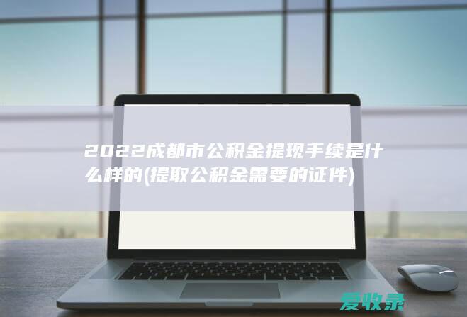 2022成都市公积金提现手续是什么样的(提取公积金需要的证件)