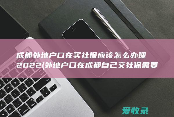 成都外地户口在买社保应该怎么办理2022(外地户口在成都自己交社保需要什么手续)