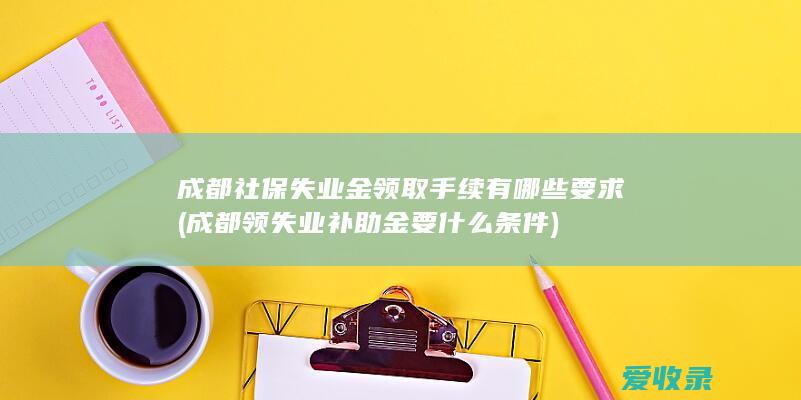 成都社保失业金领取手续有哪些要求(成都领失业补助金要什么条件)