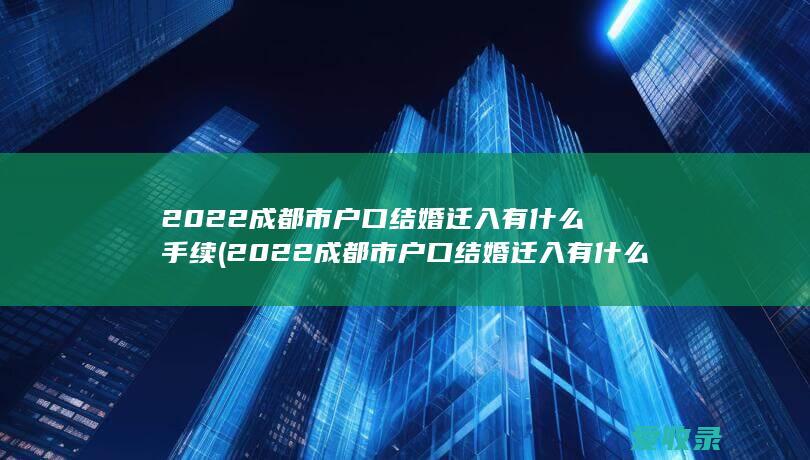 2022成都市户口结婚迁入有什么手续(2022成都市户口结婚迁入有什么手续吗)