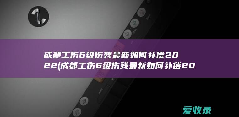 成都工伤6级伤残最新如何补偿2022年